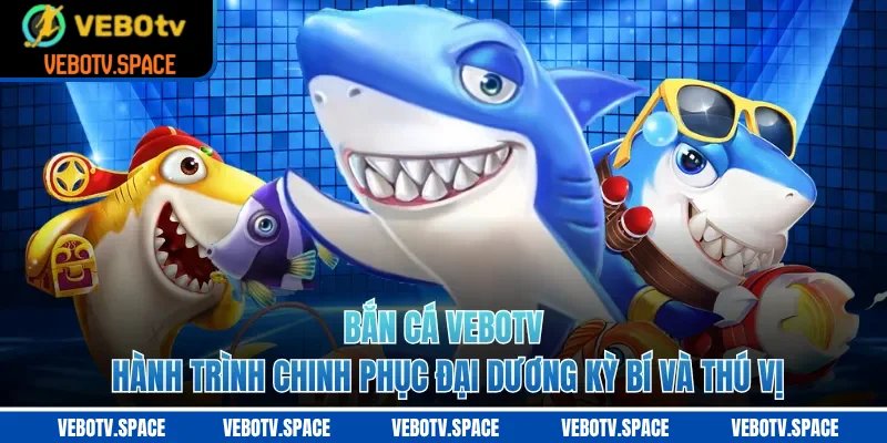 Bắn Cá VEBOTV - Hành Trình Chinh Phục Đại Dương Kỳ Bí Và Thú Vị