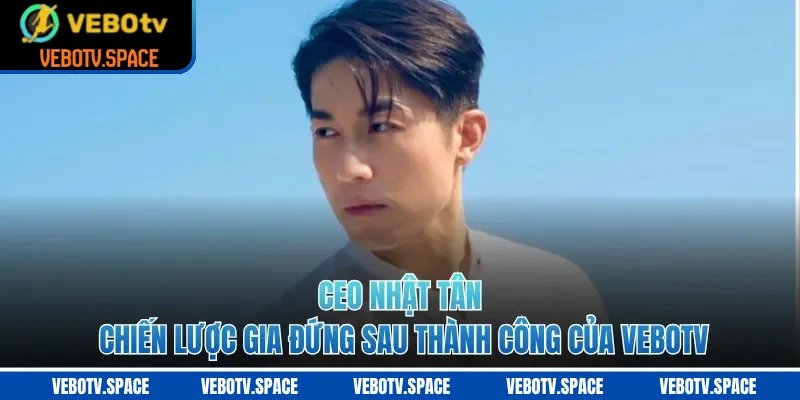 Ceo Nhật Tân - Chiến Lược Gia Đứng Sau Thành Công Của VEBOTV