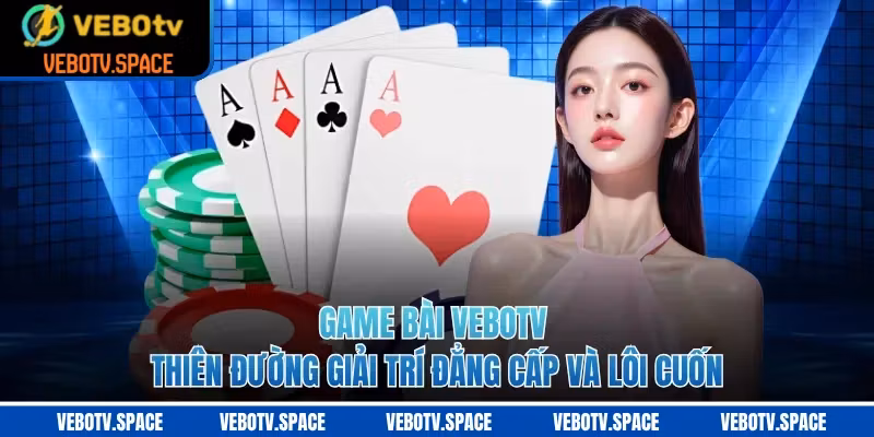 Game bài VEBOTV – Thiên Đường Giải Trí Đẳng Cấp Và Lôi Cuốn
