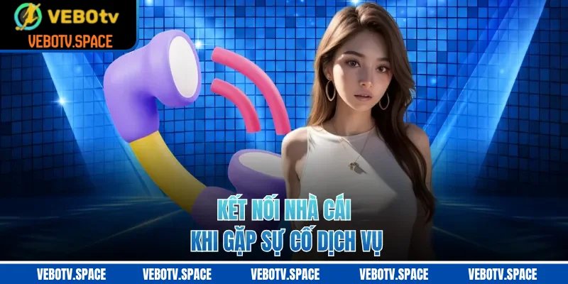 Kết nối nhà cái khi gặp sự cố dịch vụ