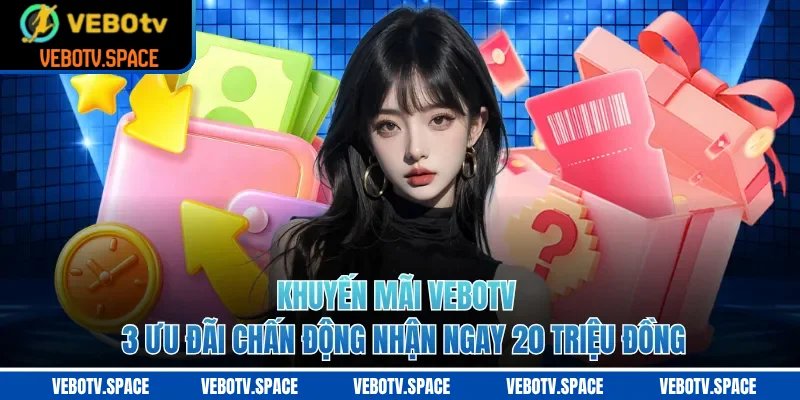 Khuyến Mãi VEBOTV - 3 Ưu Đãi Chấn Động Nhận Ngay 20 Triệu Đồng