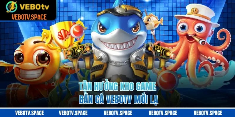 Tận hưởng kho game bắn cá VEBOTV mới lạ