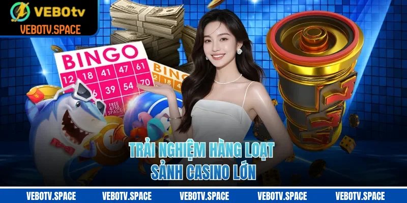 Trải nghiệm hàng loạt sảnh casino lớn